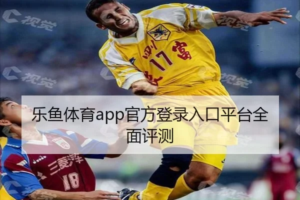 乐鱼体育app官方登录入口平台全面评测