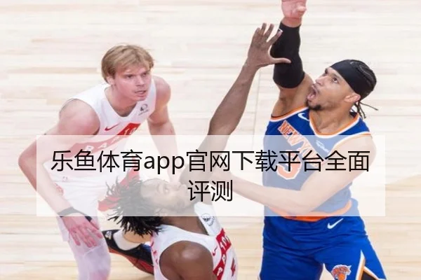 乐鱼体育app官网下载平台全面评测