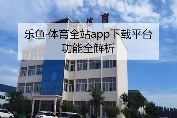 乐鱼·体育全站app下载平台功能全解析