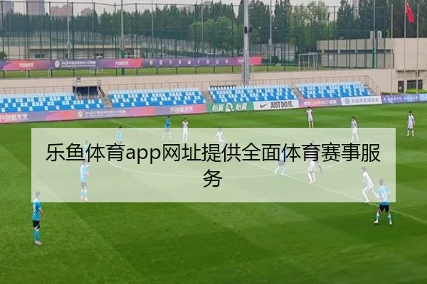 乐鱼体育app网址提供全面体育赛事服务