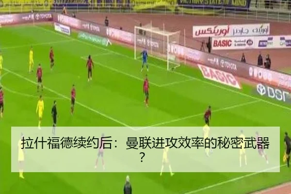 拉什福德续约后：曼联进攻效率的秘密武器？