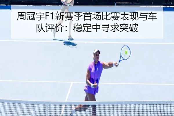 周冠宇F1新赛季首场比赛表现与车队评价：稳定中寻求突破