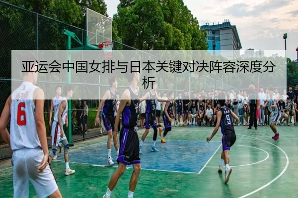 亚运会中国女排与日本关键对决阵容深度分析